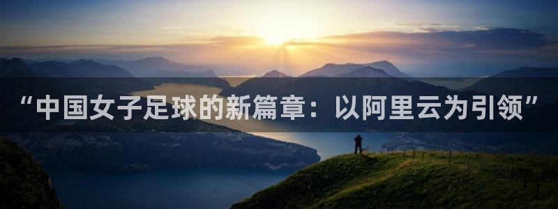 “中国女子足球的新篇章：以阿里云为引领”
