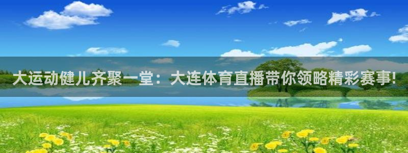 大运动健儿齐聚一堂：大连体育直播带你领略精彩赛事!
