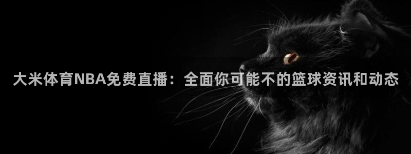 大米体育NBA免费直播：全面你可能不的篮球资讯和动态