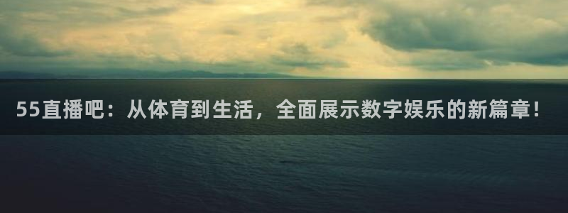 55直播吧：从体育到生活，全面展示数字娱乐的新篇章！