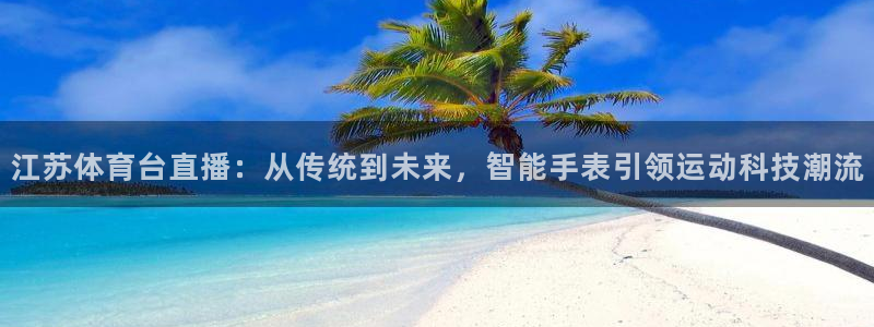 江苏体育台直播：从传统到未来，智能手表引领运动科技潮流