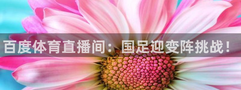 百度体育直播间：国足迎变阵挑战！