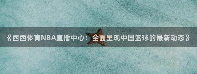《西西体育NBA直播中心：全面呈现中国篮球的最新动态》
