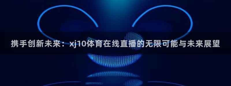 携手创新未来：xj10体育在线直播的无限可能与未来展望