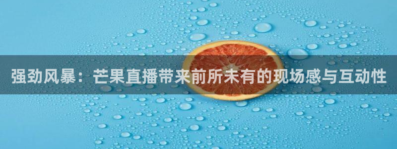 强劲风暴：芒果直播带来前所未有的现场感与互动性