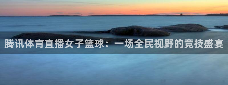 腾讯体育直播女子篮球：一场全民视野的竞技盛宴