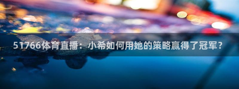 51766体育直播：小希如何用她的策略赢得了冠军？