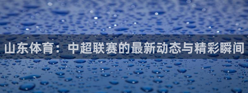 山东体育：中超联赛的最新动态与精彩瞬间