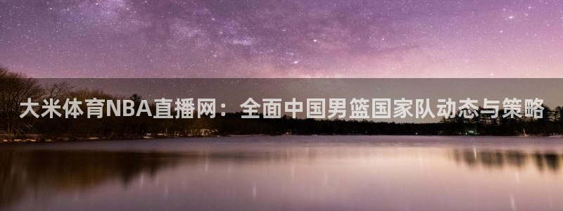 大米体育NBA直播网：全面中国男篮国家队动态与策略