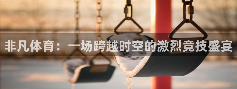 非凡体育：一场跨越时空的激烈竞技盛宴