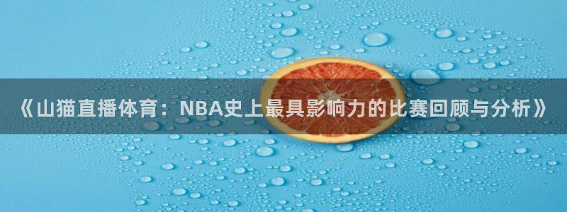 《山猫直播体育：NBA史上最具影响力的比赛回顾与分析》