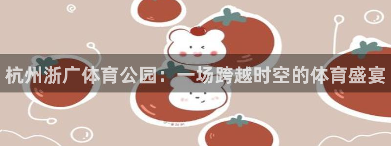杭州浙广体育公园：一场跨越时空的体育盛宴