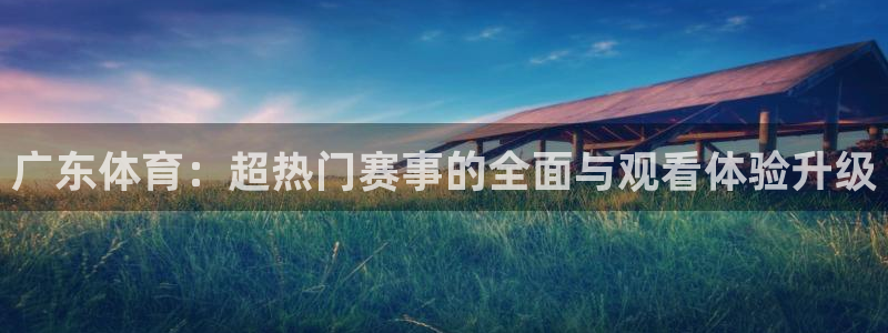 广东体育：超热门赛事的全面与观看体验升级